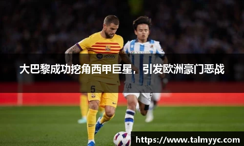 大巴黎成功挖角西甲巨星，引发欧洲豪门恶战
