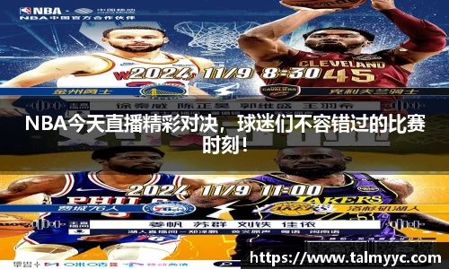NBA今天直播精彩对决，球迷们不容错过的比赛时刻！