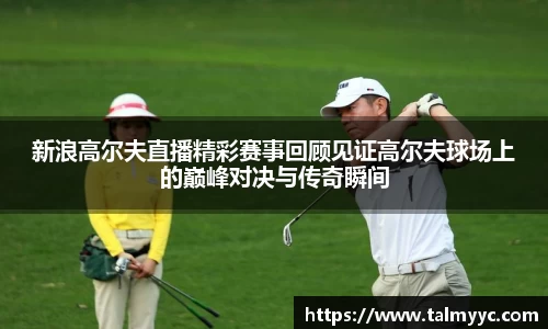 新浪高尔夫直播精彩赛事回顾见证高尔夫球场上的巅峰对决与传奇瞬间