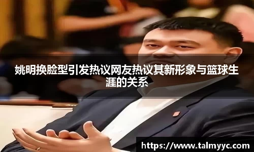 姚明换脸型引发热议网友热议其新形象与篮球生涯的关系