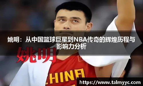 姚明：从中国篮球巨星到NBA传奇的辉煌历程与影响力分析