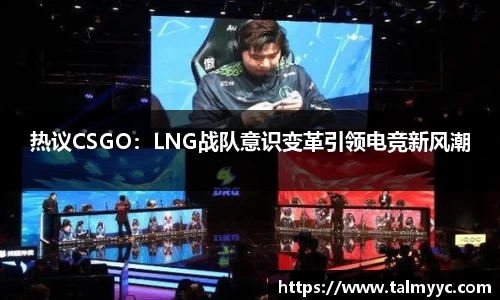 热议CSGO：LNG战队意识变革引领电竞新风潮