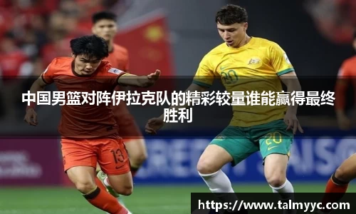 中国男篮对阵伊拉克队的精彩较量谁能赢得最终胜利