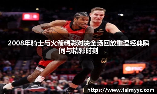 2008年骑士与火箭精彩对决全场回放重温经典瞬间与精彩时刻