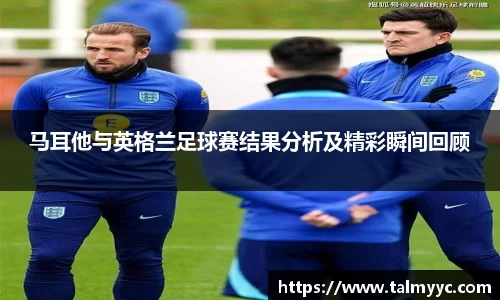 马耳他与英格兰足球赛结果分析及精彩瞬间回顾