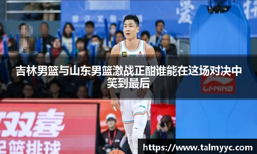 吉林男篮与山东男篮激战正酣谁能在这场对决中笑到最后