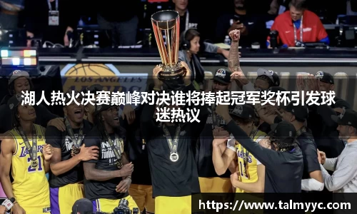 湖人热火决赛巅峰对决谁将捧起冠军奖杯引发球迷热议