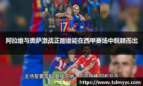 阿拉维与奥萨激战正酣谁能在西甲赛场中脱颖而出