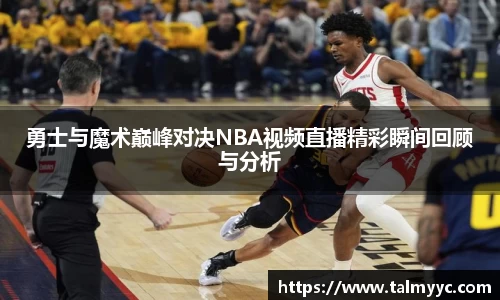 勇士与魔术巅峰对决NBA视频直播精彩瞬间回顾与分析
