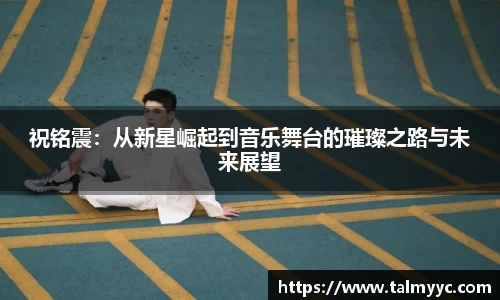 祝铭震：从新星崛起到音乐舞台的璀璨之路与未来展望
